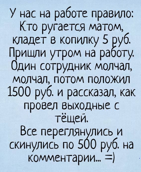 У нас на работе правило Кто ругается матом кладет в копилку 5 Еуб Пришли утром на работу Один сотрудник молчал молчал потом положил 1500 руб и рассказал как провел выходные с тёщей Все переглянулись и скинулись по 500 руб на комментарии