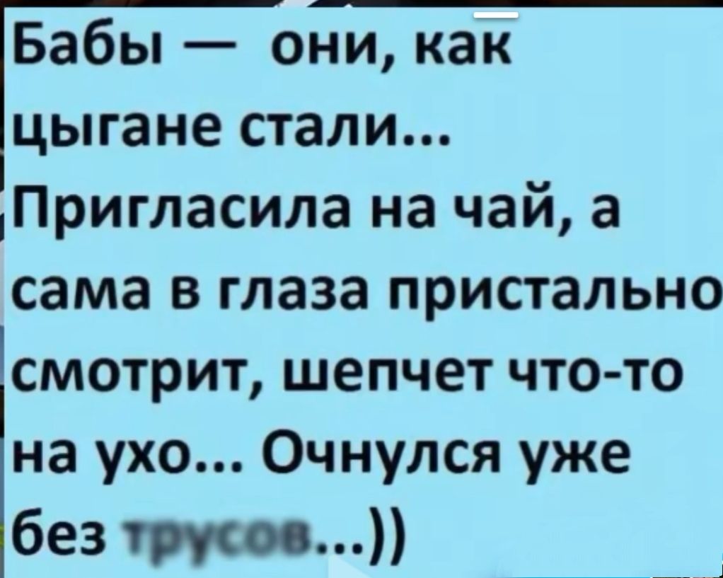 Бабы они как цыгане стали Пригласила на чай а сама в глаза пристально смотрит шепчет что то на ухо Очнулся уже без трусов