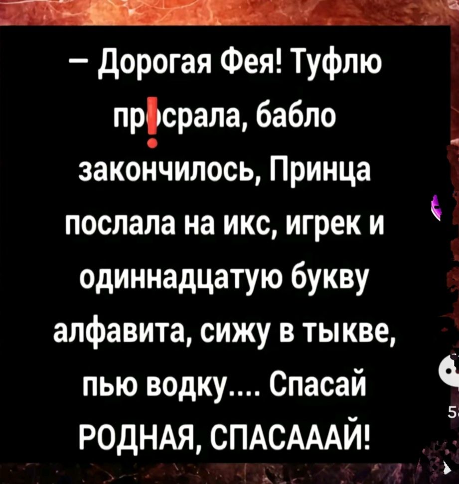 ой Дорогая Фея Туфлю прферала бабло закодчилось Принца послала на икс игрек и одиннадцатую букву алфавита сижу в тыкве пью водку Спасай РОДНАЯ СПАСАААЙ