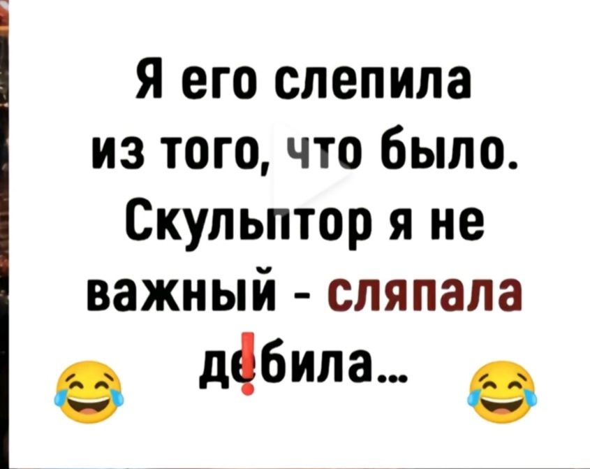 Я его слепила из того что было Скульптор я не важный сляпала Р дёбила Р