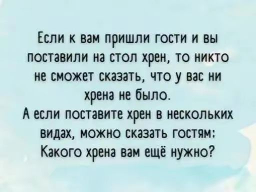 Если к вам пришли гости и вы поставили на стол хрен то никто не сможет сказать что у вас ни хрена не было А если поставите хрен в нескольких видах можно сказать гостям Какого хрена вам ещё нужно