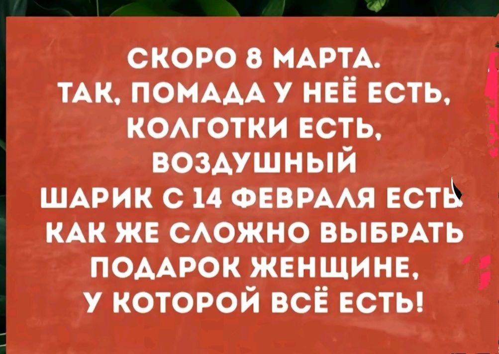 СКОРО 8 МАРТА ТАК ПОМАДА У НЕЁ ЕСТЬ КОЛГОТКИ ЕСТЬ ВОЗДУШНЫЙ ШАРИК С 14 ФЕВРАЛЯ ЕСТЬ КАК ЖЕ СЛОЖНО ВЫБРАТЬ ПОДАРОК ЖЕНЩИНЕ У КОТОРОЙ ВСЁ ЕСТЬ