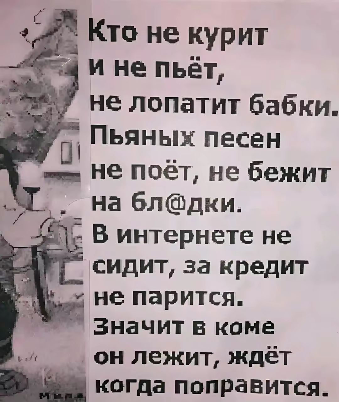 Кто не курит щ и не пьёт не лопатит бабки Пьяных песен эа Не поёт не бежит на блдки В интернете не сидит за кредит х не парится Значит в коме он лежит ждёт когда поправится