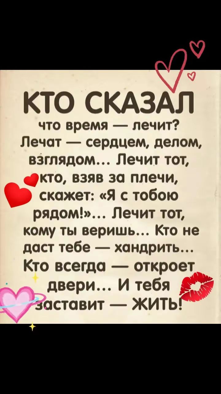 Кто сказал что время  лечит? Лечат  сердцем, делом, взглядом... Лечит тот, кто, взяв за плечи, скажет: «я с тобою рядом!»... Лечит тот, кому ты веришь... Кто не даст тебе  хандрить... Кто всегда  откроет двери... И тебя  заставит  жить!