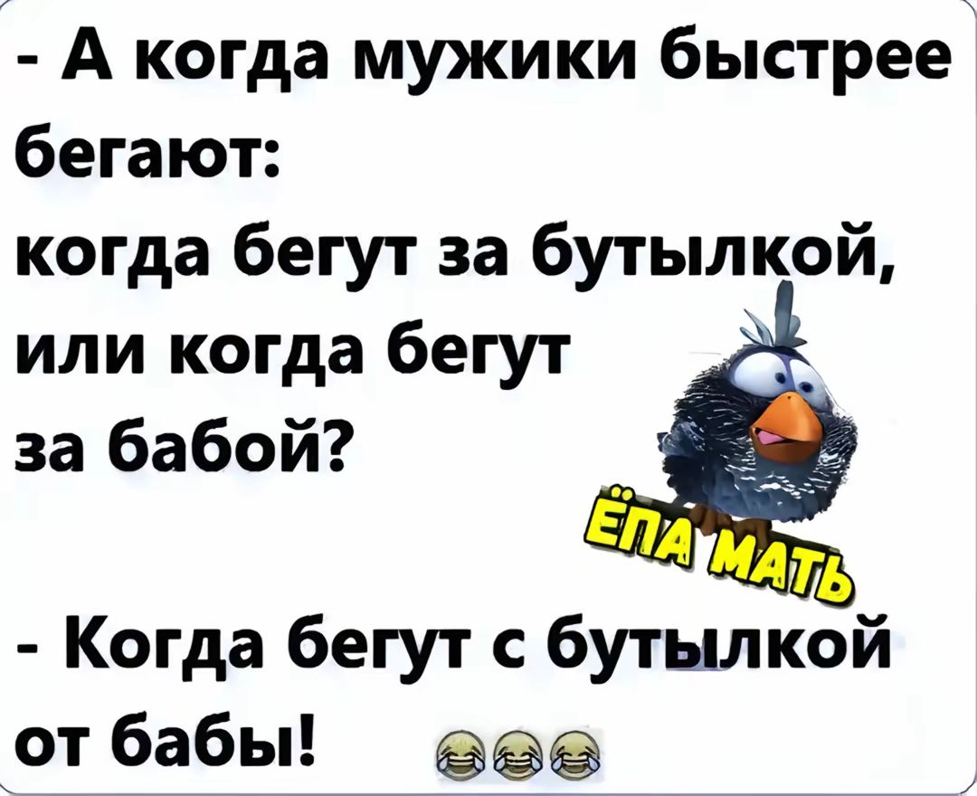 а когда мужики быстрее бегают: когда бегут за бутылкои или когда бегут за бабой?  Когда бегут с бутылкой от бабы! Еее