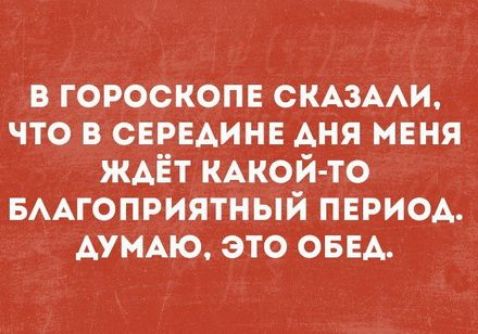 В гороскопе сказали, что в середине дня меня ждёт какой-то благоприятный период. Думаю, это обед.