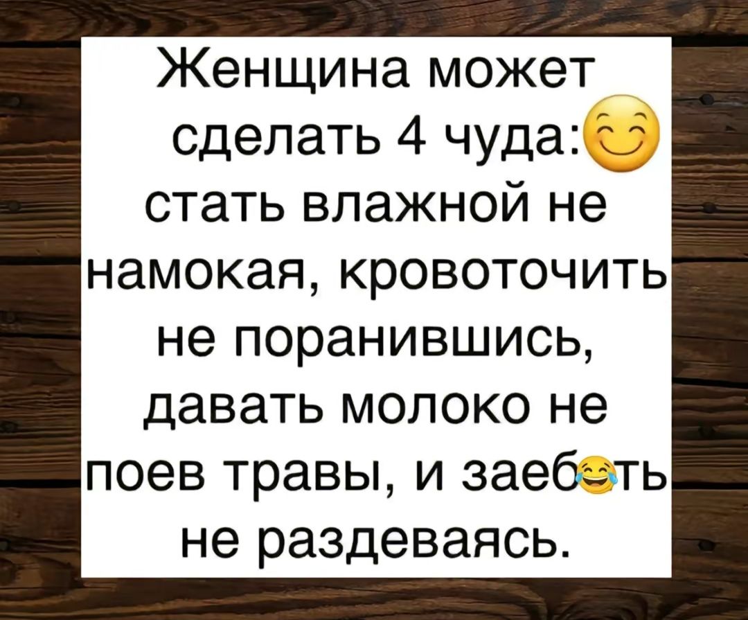 Женщина может сделать 4 чуда: стать влажной не намокая, кровоточить не поранившись, давать молоко не поев травы, и заебть не раздеваясь.