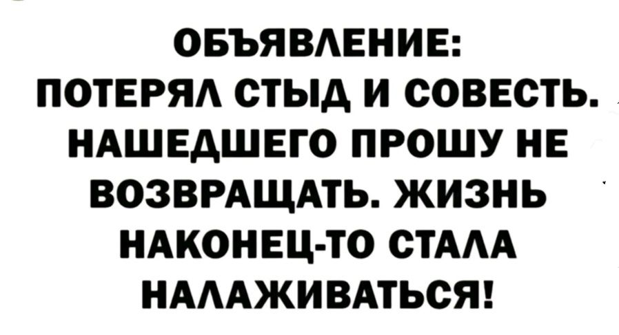 ОБЪЯВЛЕНИЕ: ПОТЕРЯЛ СТЫД И СОВЕСТЬ. НАШЕДШЕГО ПРОШУ НЕ ВОЗВРАЩАТЬ. ЖИЗНЬ НАКОНЕЦ-ТО СТАЛА НАЛАЖИВАТЬСЯ!