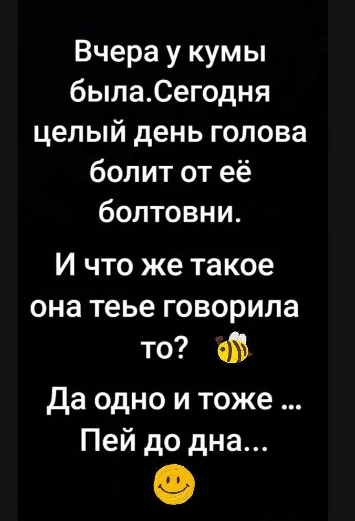 Вчера у кумы была. Сегодня целый день голова болит от её болтовни. И что же такое она тебе говорила то? Да одно и тоже ... Пей до дна...