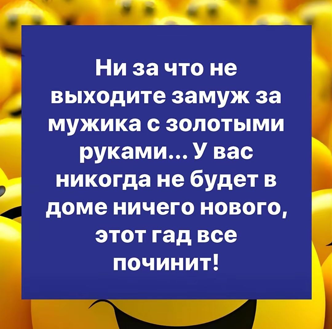 Ни за что не выходите замуж за мужика с золотыми руками... У вас никогда не будет в доме ничего нового, этот гад все починит!