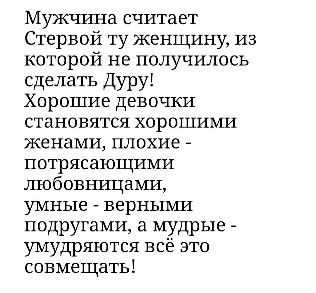 Мужчина считает Стервой ту женщину, из которой не получилось сделать Дуру! Хорошие девочки становятся хорошими женами, плохие - потрясающими любовницами, умные - верными подругами, а мудрые - умудряются всё это совмещать!