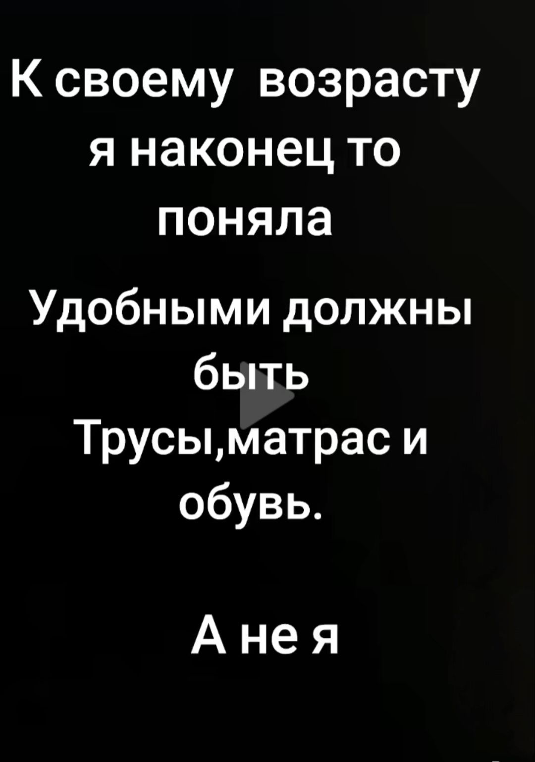 К своему возрасту я наконец то поняла Удобными должны быть Трусы,матрас и обувь. А не я