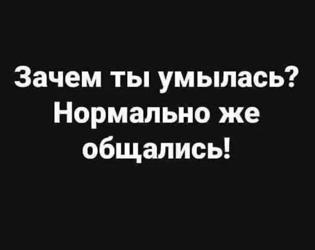 Зачем ты умылась? Нормально же общались!