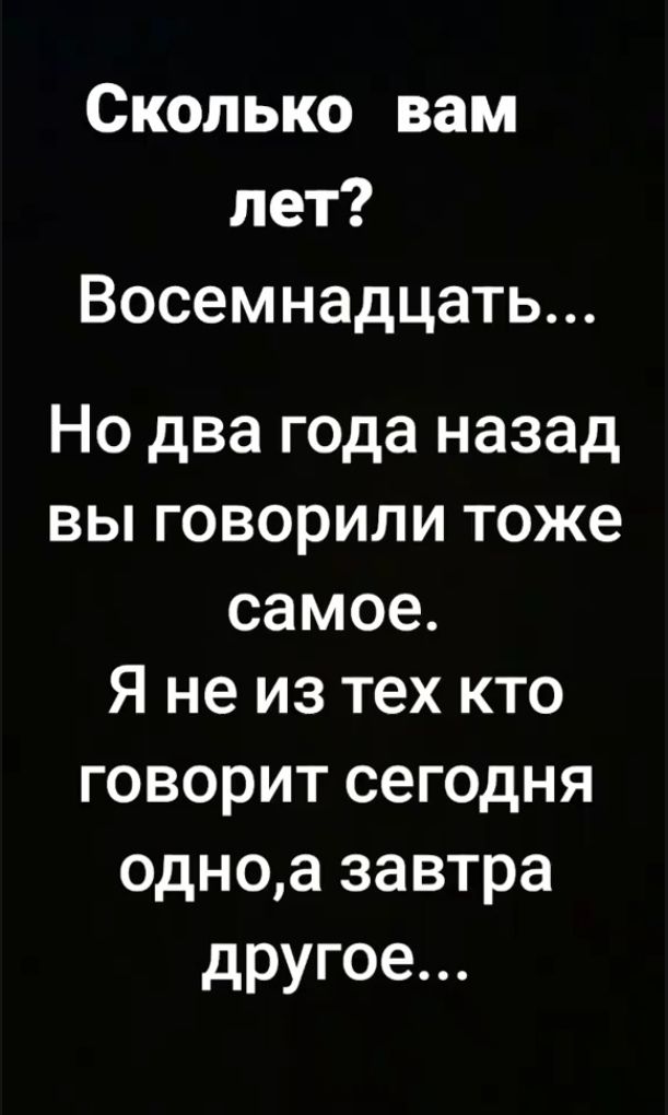 Сколько вам лет?
Восемнадцать...
Но два года назад вы говорили тоже самое.
Я не из тех кто говорит сегодня одно, а завтра другое...