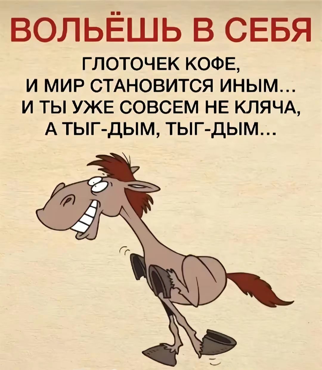 ВОЛЬЁШЬ В СЕБЯ
ГЛОТОЧЕК КОФЕ,
И МИР СТАНОВИТСЯ ИНЫМ...
И ТЫ УЖЕ СОВСЕМ НЕ КЛЯЧА,
А ТЫГ-ДЫМ, ТЫГ-ДЫМ...
