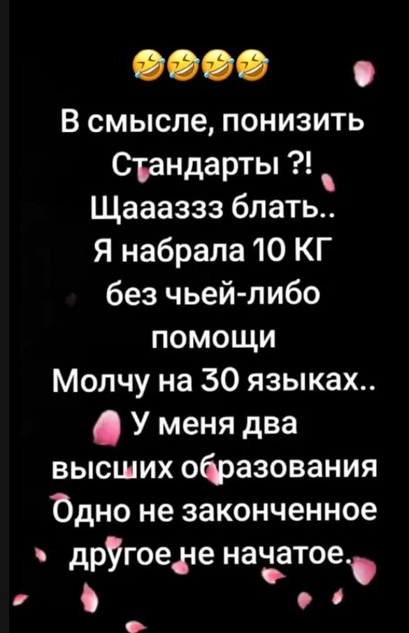 🤣🤣🤣

В смысле, понизить Стандарты ?! Щааааазз блат.. Я набрала 10 KG без чьей-либо помощи Молчу на 30 языках.. У меня два высших образования Одно не законченное другое не начатое.