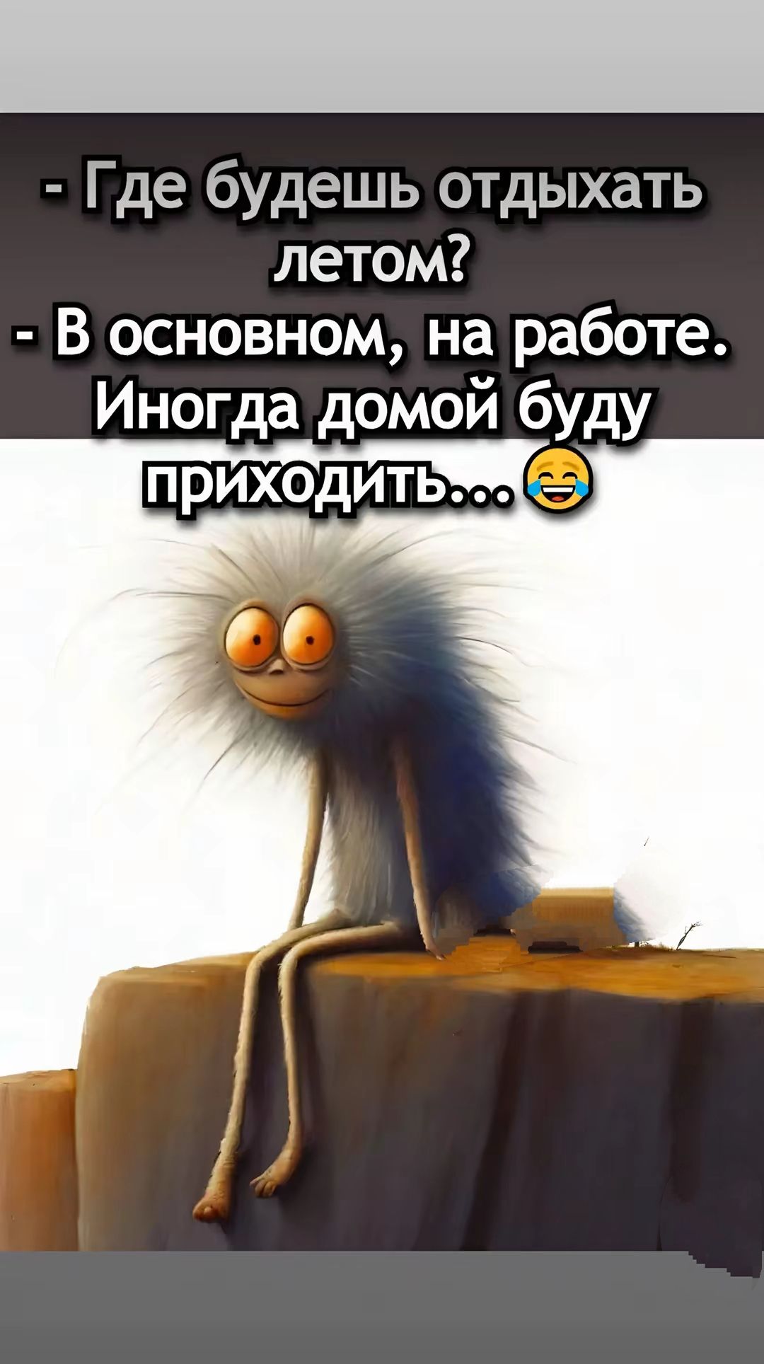 - Где будешь отдыхать летом?
- В основном, на работе. Иногда домой буду приходить...