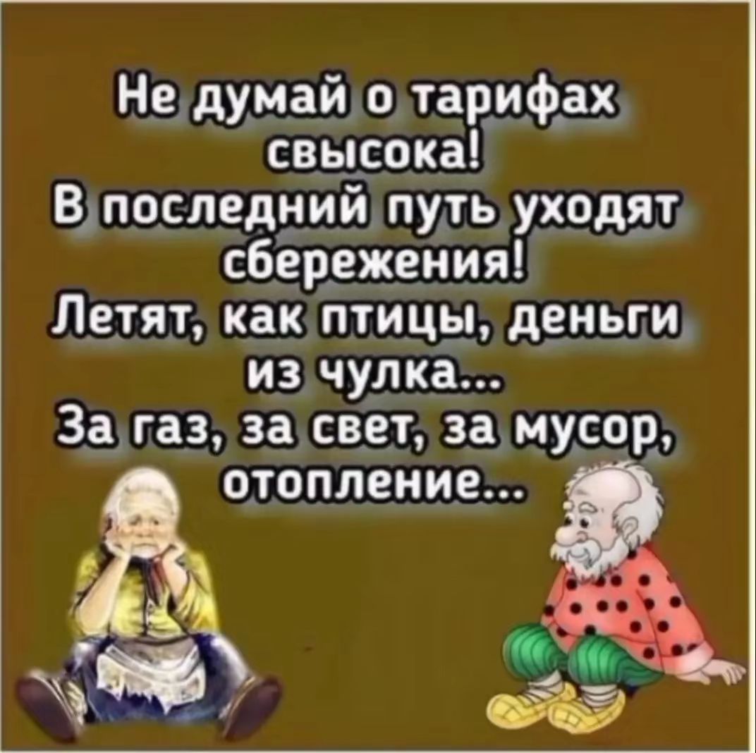 Не думай о тарифах свысока! В последний путь уходят сбережения! Летят, как птицы, деньги из чулка... За газ, за свет, за мусор, отопление...