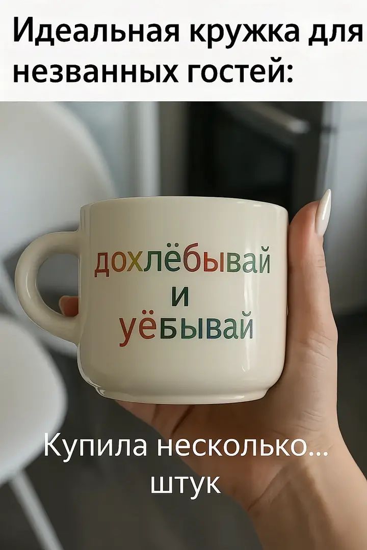 Идеальная кружка для незванных гостей:
дохлёбывай и ёбывай
Купила несколько... штук