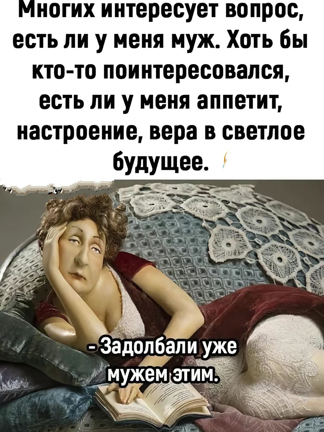 Многих интересует вопрос, есть ли у меня муж. Хоть бы кто-то поинтересовался, есть ли у меня аппетит, настроение, вера в светлое будущее.

- Задолбали уже мужем этим.