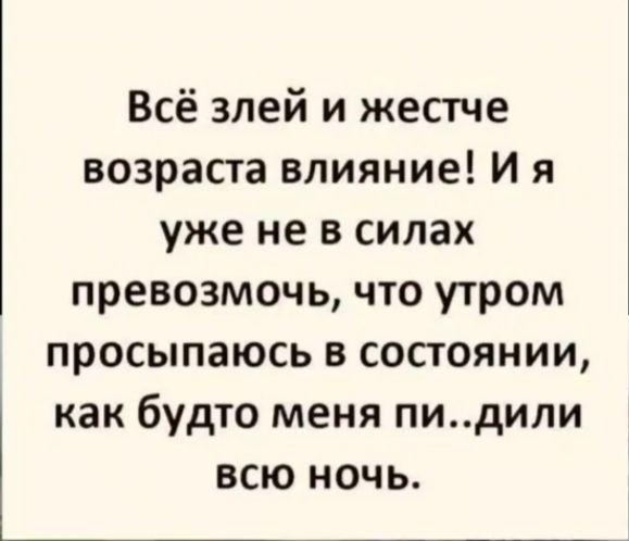 Всё злей и жестче возраста влияние! И я уже не в силах превозмочь, что утром просыпаюсь в состоянии, как будто меня пи..дили всю ночь.