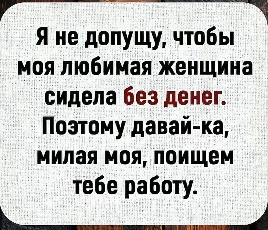 Я не допущу, чтобы моя любимая женщина сидела без денег. Поэтому давай-ка, милая моя, поищем тебе работу.