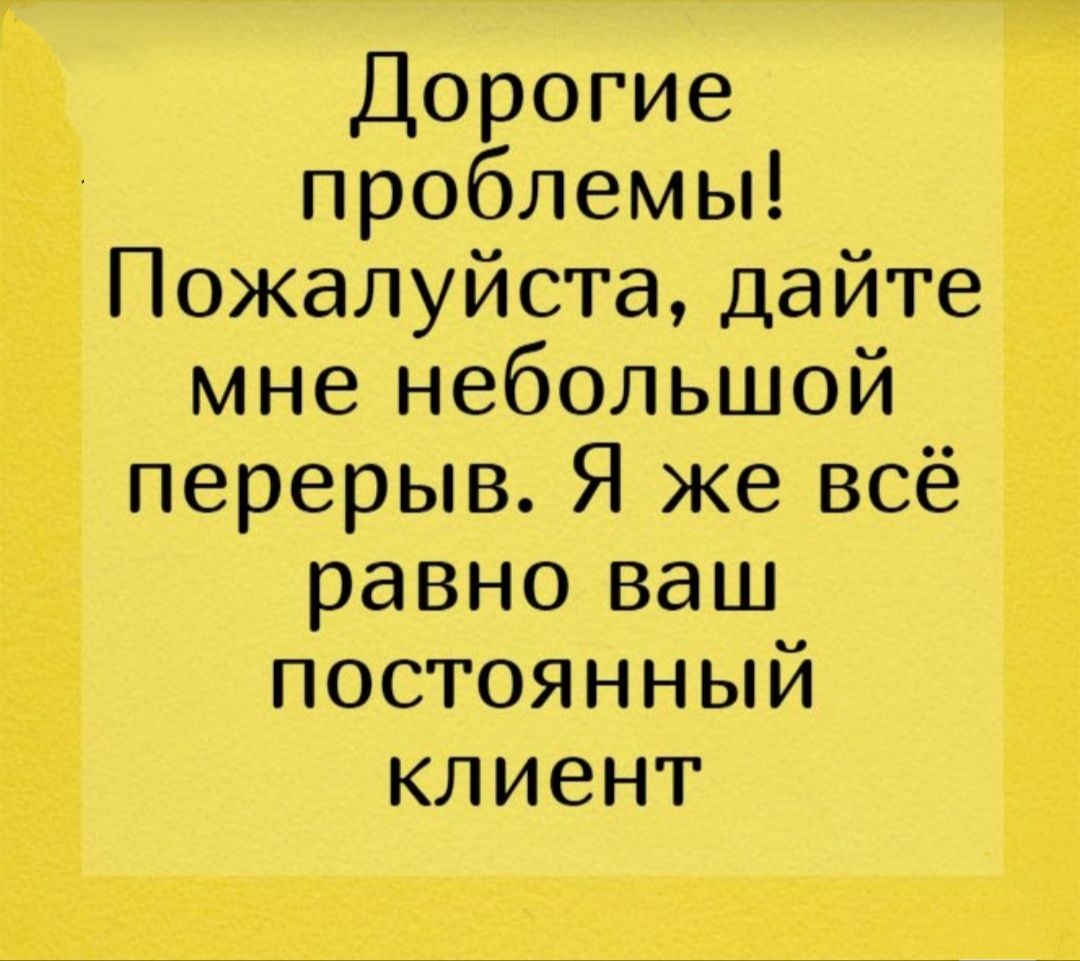 Дорогие проблемы! Пожалуйста, дайте мне небольшой перерыв. Я же всё равно ваш постоянный клиент