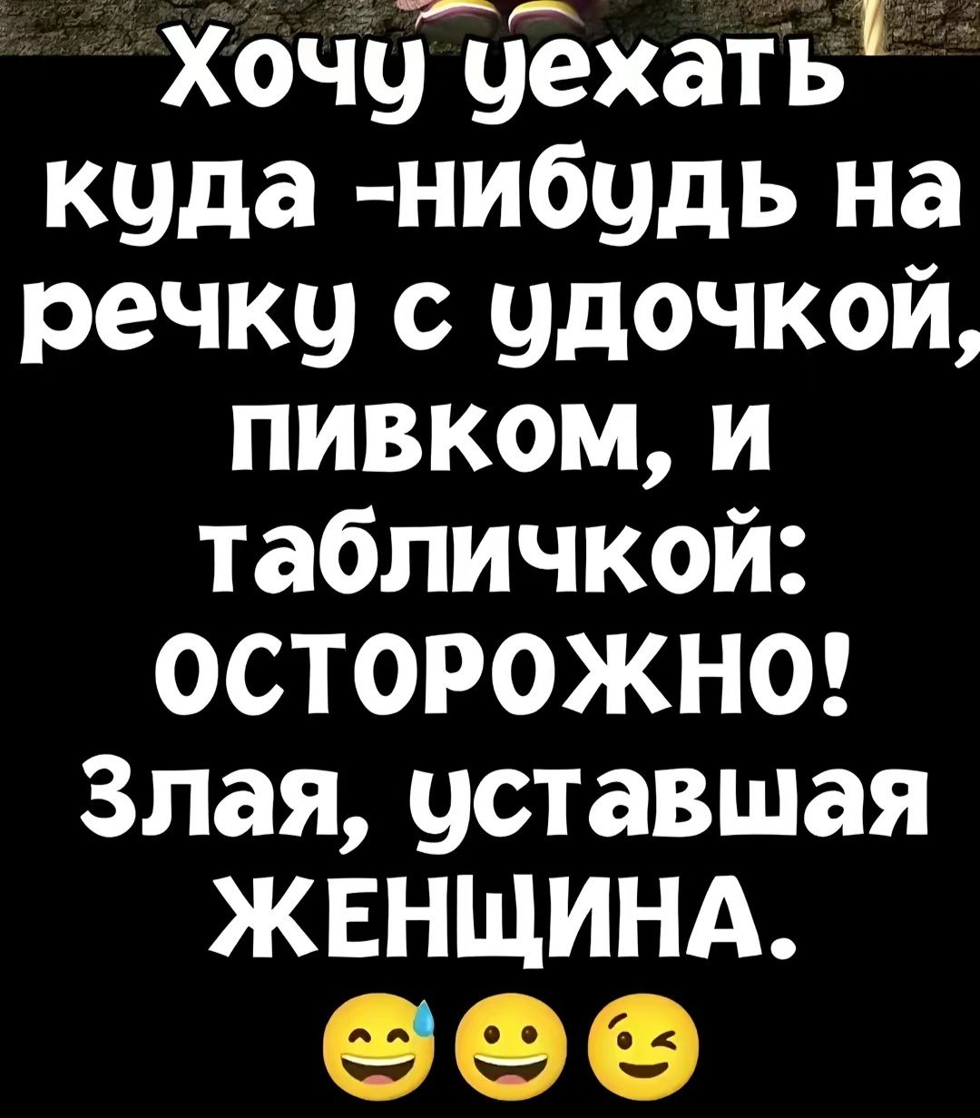 Хочу уехать куда -нибудь на речку с удочкой, пивком, и табличкой: ОСТОРОЖНО! Злая, уставшая ЖЕНЩИНА.