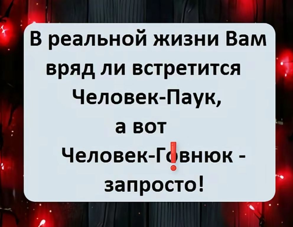 В реальной жизни Вам вряд ли встретится Человек-Паук, а вот Человек-Говнюк - запросто!