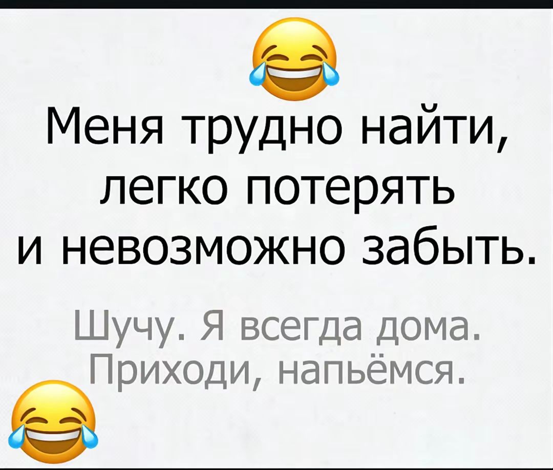 Меня трудно найти, легко потерять и невозможно забыть.
Шучу. Я всегда дома. Приходи, напьёмся.