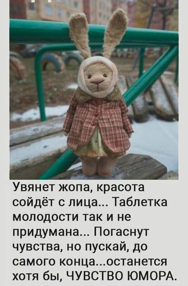 Увянет жопа, красота сойдёт с лица... Таблетка молодости так и не придумана... Погаснут чувства, но пускай, до самого конца... останется хотя бы, ЧУВСТВО ЮМОРА.