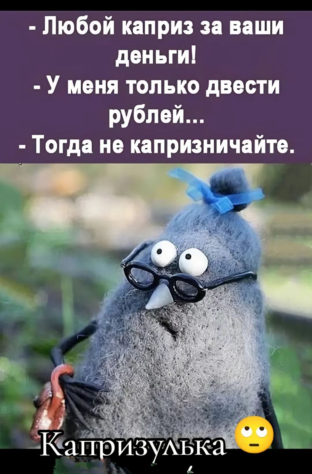 - Любой каприз за ваши деньги!
- У меня только двести рублей...
- Тогда не капризничайте.