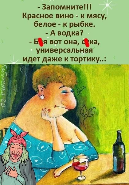 - Запомните!!! Красное вино - к мясу, белое - к рыбке. - А водка? - Бойся вот она, скака, универсальная идет даже к тортику..: