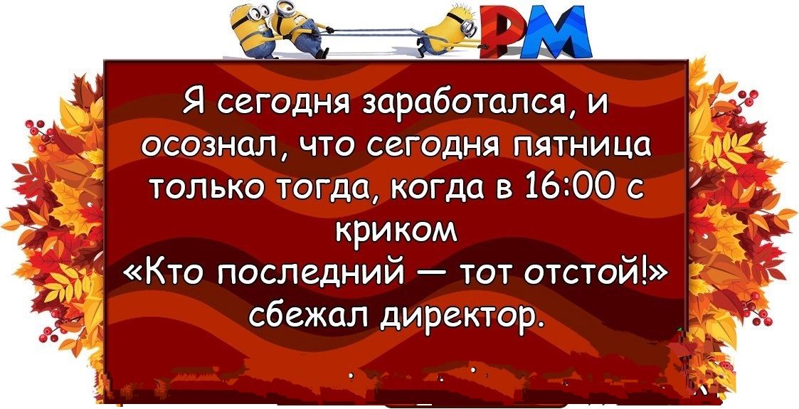 Я сегодня заработался, и осознал, что сегодня пятница только тогда, когда в 16:00 с криком «Кто последний — тот отстой!» сбежал директор.