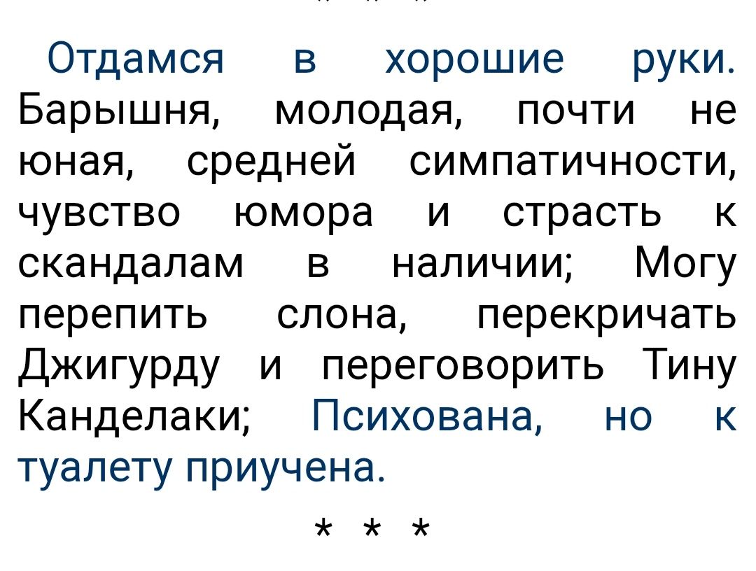Отдамся в — хорошие — руки.
Барышня, молодая, почти  не
юная,  средней — симпатичности,
чувство юмора и страсть к
скандалам в — наличии; — Могу
перепить — слона, — перекричать
Джигурду и переговорить Тину
Канделаки; Психована, но к
туалету приучена.

* * *
