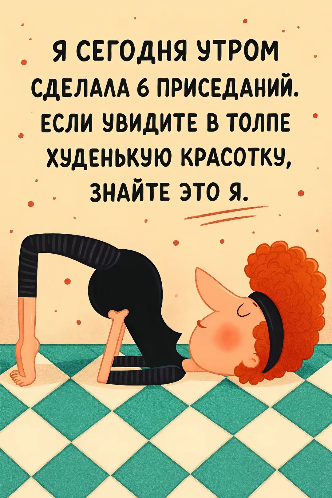 Я СЕГОДНЯ УТРОМ СДЕЛАЛА 6 ПРИСЕДАНИЙ. ЕСЛИ УВИДИТЕ В ТОЛПЕ ХУДЕНЬКУЮ КРАСОТКУ, ЗНАЙТЕ ЭТО Я.