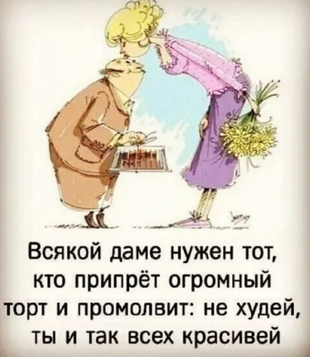 Всякой даме нужен тот, кто припёрет огромный торт и промолвит: не худей, ты и так всех красивей