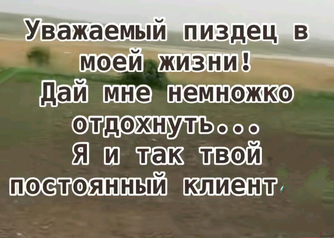Уважаемый пиздец в моей жизни! Дай мне немножко отдохнуть... Я и так твой постоянный клиент