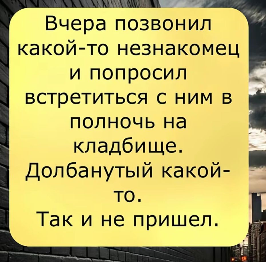 Вчера позвонил какой-то незнакомец и попросил встретиться с ним в полночь на кладбище. Долбанутый какой-то. Так и не пришел.