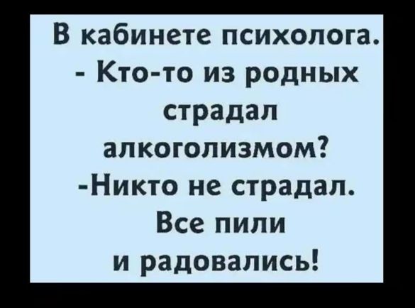 В кабинете психолога.
- Кто-то из родных страдал алкоголизмом?
- Никто не страдал. Все пили и радовались!