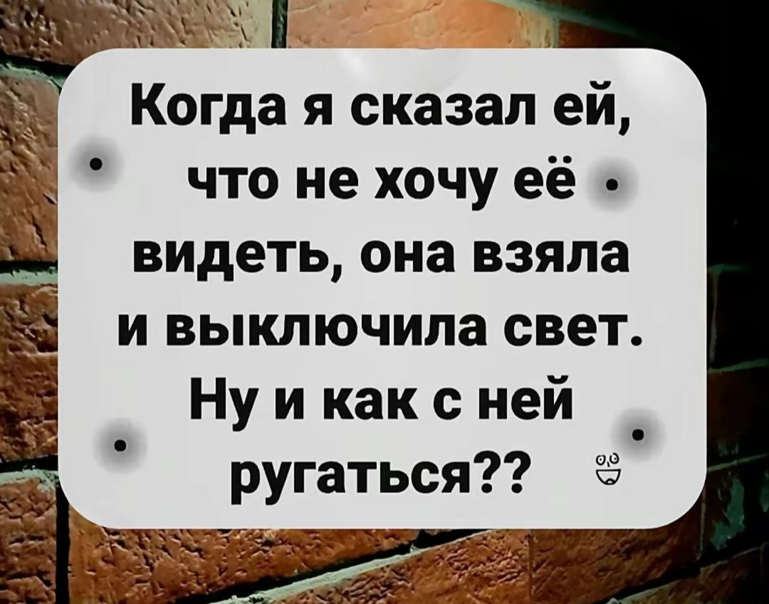 Когда я сказал ей, что не хочу её видеть, она взяла и выключила свет. Ну и как с ней ругаться??