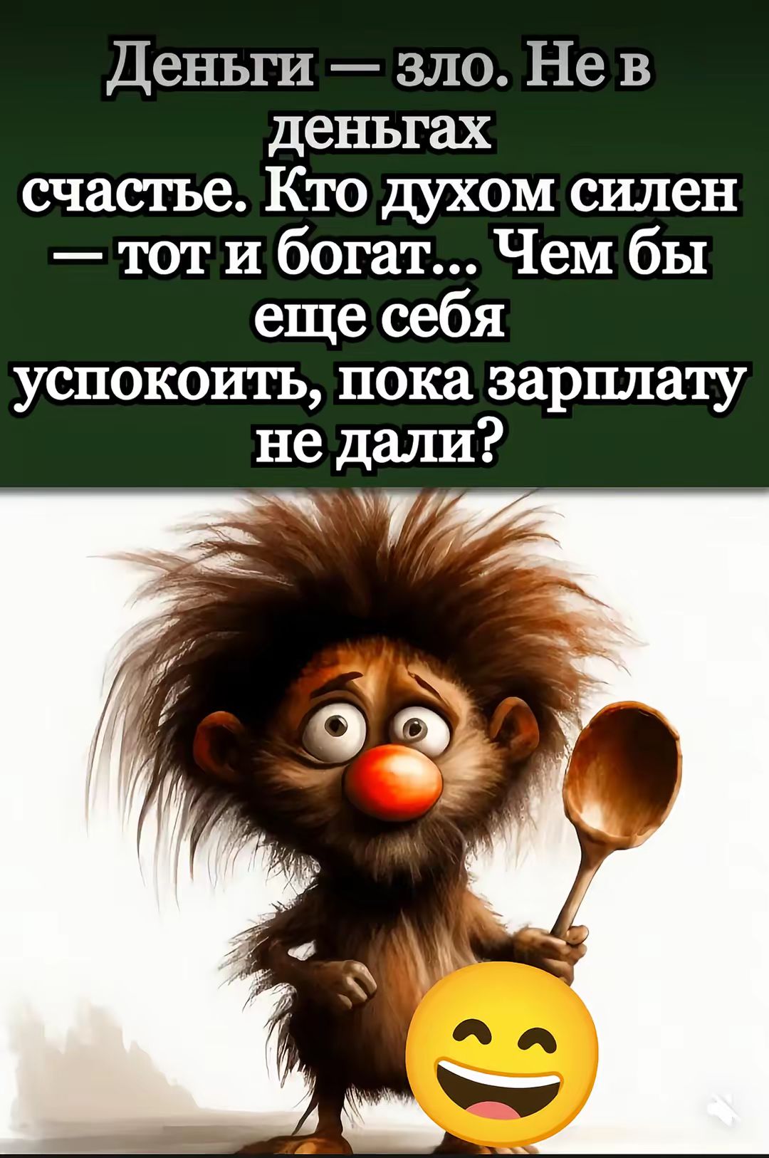 Деньги — зло. Не в деньгах счастье. Кто духом силен — тот и богат... Чем бы еще себя успокоить, пока зарплату не дали?