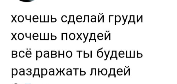 хочешь сделай груди
хочешь похудей
всё равно ты будешь
раздражать людей
