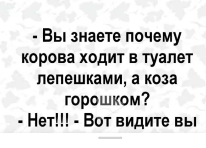 - Вы знаете почему корова ходит в туалет лепешками, а коза горошком? - Нет!!! - Вот видите вы