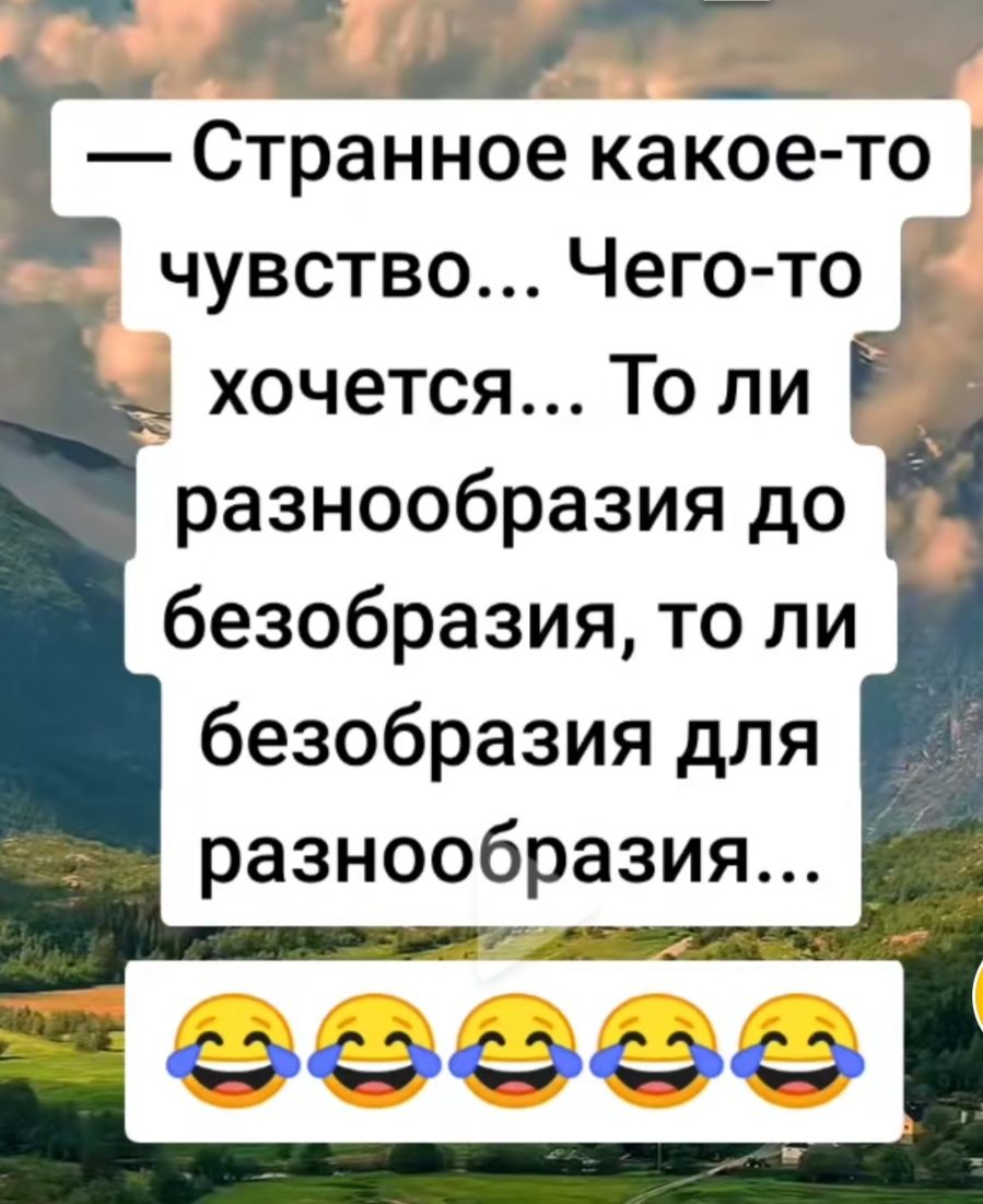 — Странное какое-то чувство... Чего-то хочется... То ли разнообразия до безобразия, то ли безобразия для разнообразия...