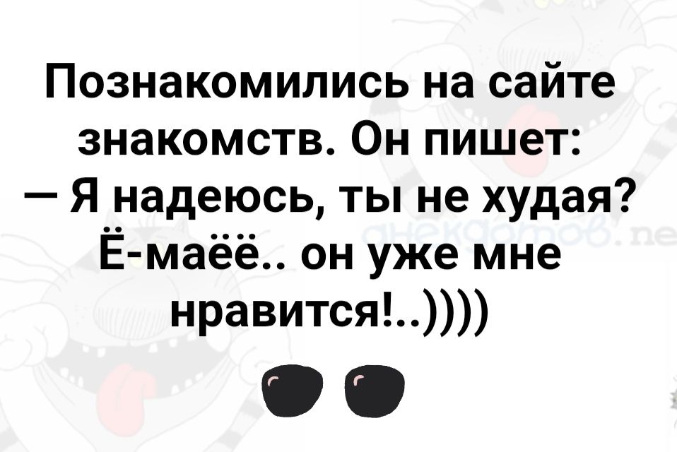 Познакомились на сайте знакомств. Он пишет: – Я надеюсь, ты не худая? Ё-мё.. он уже мне нравится!..)))))