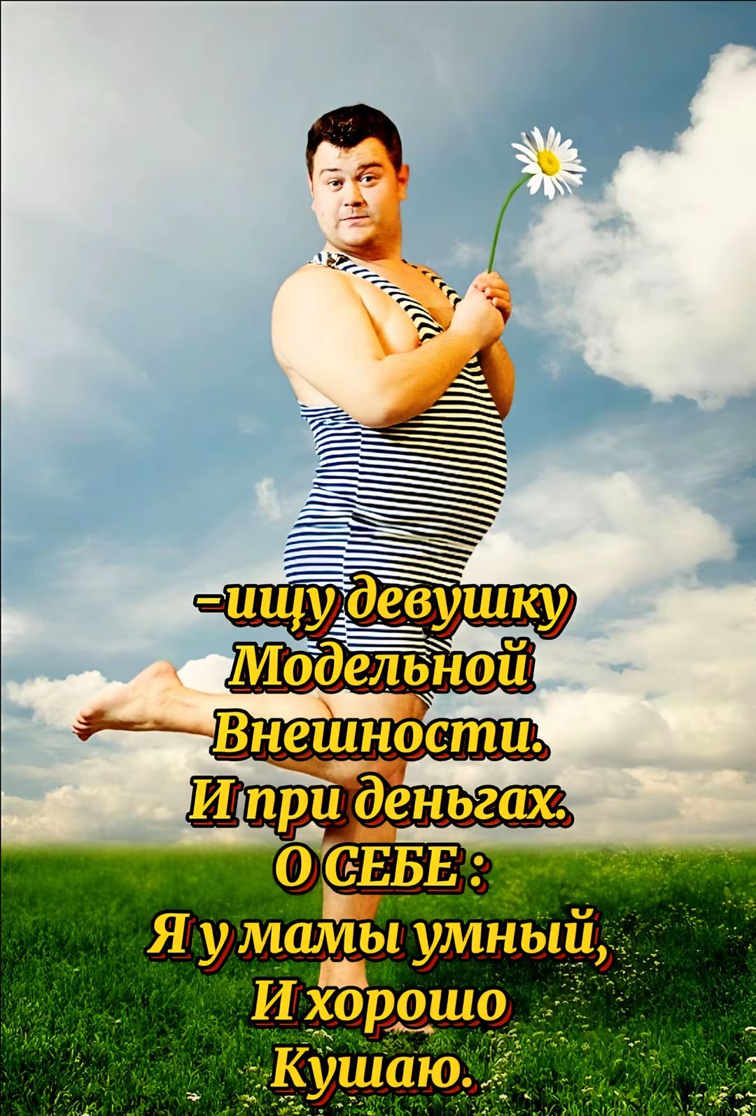 -ищу девушку
Модельной
Внешности.
И при деньгах.
О СЕБЕ :
Я у мамы умный,
И хорошо
Кушаю.