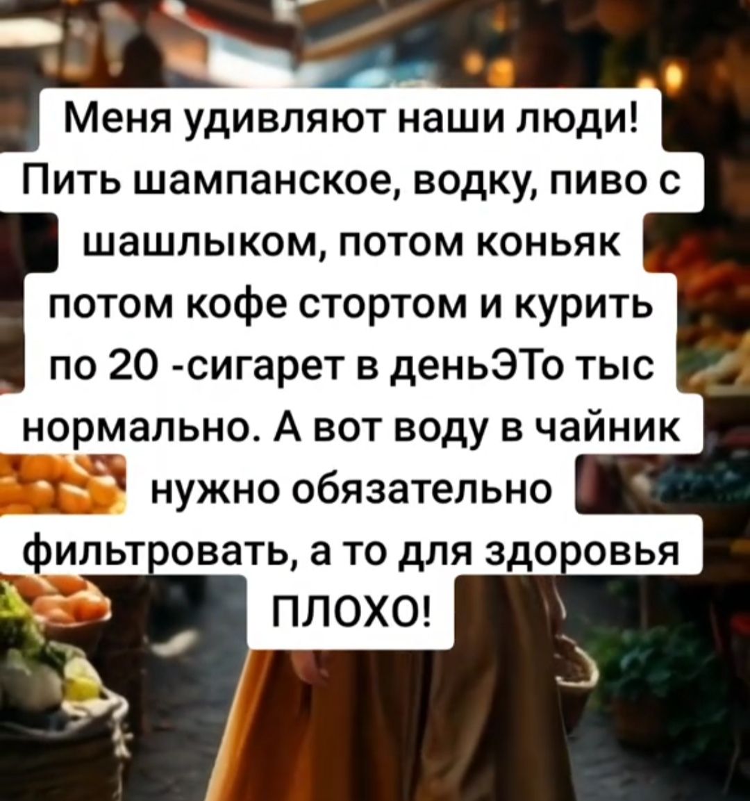 Меня удивляют наши люди! Пить шампанское, водку, пиво с шашлыком, потом коньяк, потом кофе стаканами и курить по 20 сигарет в день – это нормально. А вот воду в чайник нужно обязательно фильтровать, а то для здоровья ПЛОХО!