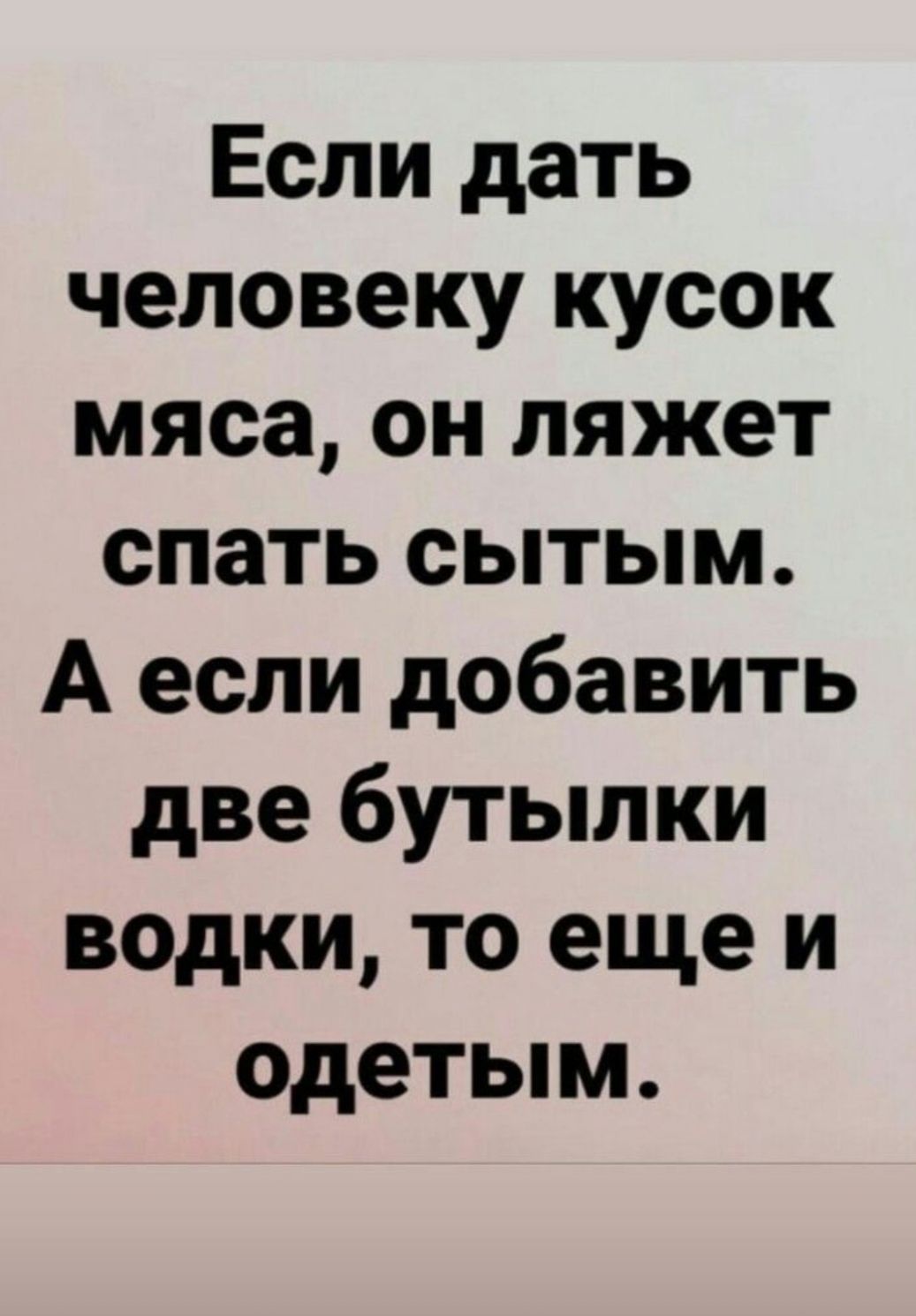 Если дать человеку кусок мяса, он ляжет спать сытым. А если добавить две бутылки водки, то еще и одетым.