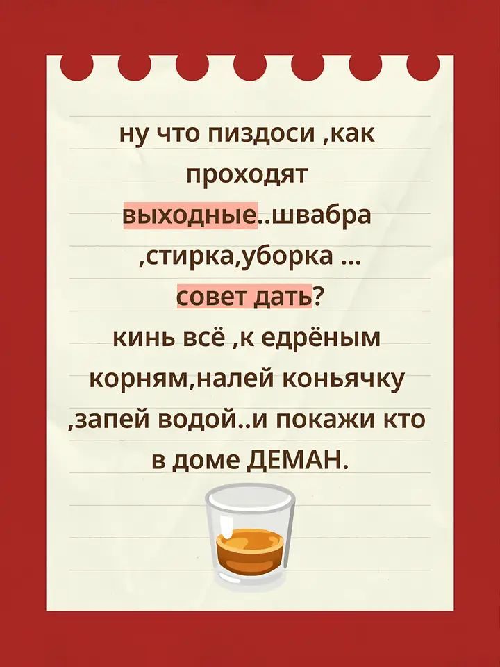 ну что пиздоси ,как проходит выходные..шабра ,стирка,уборка ... совет дать? кинь всё ,к ёдрёным корням,налей коньячку ,запей водой..и покажи кто в доме ДЕМАН.
